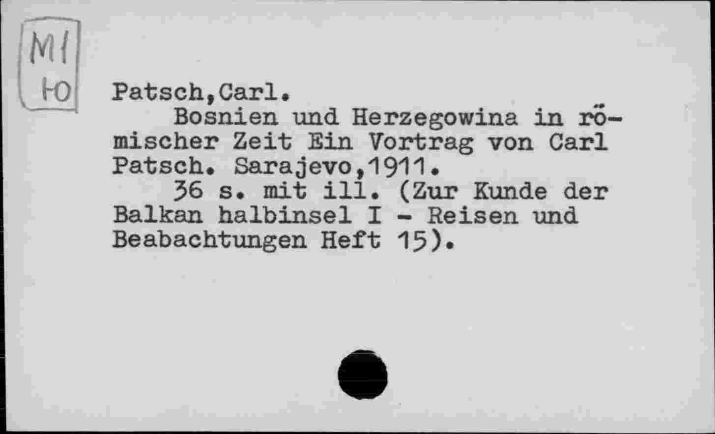 ﻿Patsch»Carl.
Bosnien und Herzegowina in römischer Zeit Ein Vortrag von Carl Patsch. Sarajevo,1911•
56 s. mit ill. (Zur Kunde der Balkan Halbinsel I - Reisen und Beabachtungen Heft 15).